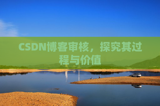 CSDN博客审核,探究其过程与价值 CSDN博客审核,探究其过程与价值